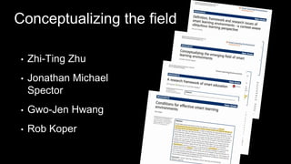 Conceptualizing the field
• Zhi-Ting Zhu
• Jonathan Michael
Spector
• Gwo-Jen Hwang
• Rob Koper
 