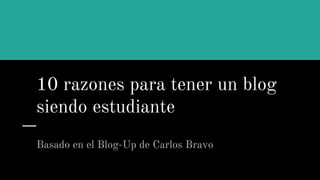 10 razones para tener un blog
siendo estudiante
Basado en el Blog-Up de Carlos Bravo
 