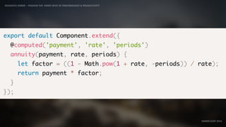 IDIOMATIC EMBER – FINDING THE SWEET SPOT OF PERFORMANCE & PRODUCTIVITY
EMBERCONF 2016
export default Component.extend({
@computed('payment', 'rate', 'periods')
annuity(payment, rate, periods) {
let factor = ((1 - Math.pow(1 + rate, -periods)) / rate);
return payment * factor;
}
});
 