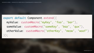 IDIOMATIC EMBER – FINDING THE SWEET SPOT OF PERFORMANCE & PRODUCTIVITY
EMBERCONF 2016
export default Component.extend({
myValue: customMacro('myKey', 'foo', 'bar'),
someValue: customMacro('someKey', 'baz', 'qux'),
otherValue: customMacro('otherKey', 'meow', 'woof')
});
 