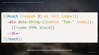 IDIOMATIC EMBER – FINDING THE SWEET SPOT OF PERFORMANCE & PRODUCTIVITY
EMBERCONF 2016
{{#each (repeat 3) as |nil index|}}
<div data-thing={{concat "foo-" index}}>
{{!some HTML block}}
</div>
{{/each}}
https://github.com/DockYard/ember-composable-helpers#repeat
 