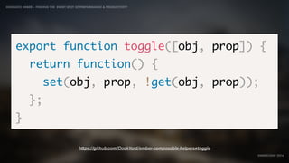IDIOMATIC EMBER – FINDING THE SWEET SPOT OF PERFORMANCE & PRODUCTIVITY
EMBERCONF 2016
export function toggle([obj, prop]) {
return function() {
set(obj, prop, !get(obj, prop));
};
}
https://github.com/DockYard/ember-composable-helpers#toggle
 