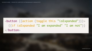 IDIOMATIC EMBER – FINDING THE SWEET SPOT OF PERFORMANCE & PRODUCTIVITY
EMBERCONF 2016
<button {{action (toggle this "isExpanded")}}>
{{if isExpanded "I am expanded" "I am not"}}
</button>
 
