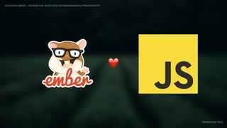 IDIOMATIC EMBER – FINDING THE SWEET SPOT OF PERFORMANCE & PRODUCTIVITY
EMBERCONF 2016
❤
 