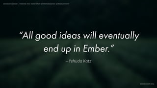 IDIOMATIC EMBER – FINDING THE SWEET SPOT OF PERFORMANCE & PRODUCTIVITY
EMBERCONF 2016
– Yehuda Katz
“All good ideas will eventually
end up in Ember.”
 