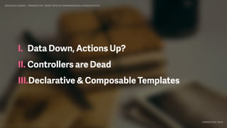 IDIOMATIC EMBER – FINDING THE SWEET SPOT OF PERFORMANCE & PRODUCTIVITY
EMBERCONF 2016
I. Data Down, Actions Up?
II. Controllers are Dead
III.Declarative & Composable Templates
 