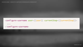 IDIOMATIC EMBER – FINDING THE SWEET SPOT OF PERFORMANCE & PRODUCTIVITY
EMBERCONF 2016
<configure-username user={{user}} currentStep={{currentStep}}>
...
</configure-username>
 
