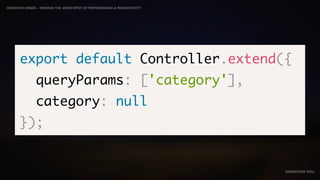 IDIOMATIC EMBER – FINDING THE SWEET SPOT OF PERFORMANCE & PRODUCTIVITY
EMBERCONF 2016
export default Controller.extend({
queryParams: ['category'],
category: null
});
 