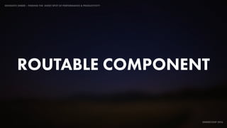 IDIOMATIC EMBER – FINDING THE SWEET SPOT OF PERFORMANCE & PRODUCTIVITY
EMBERCONF 2016
ROUTABLE COMPONENT
 