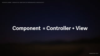 IDIOMATIC EMBER – FINDING THE SWEET SPOT OF PERFORMANCE & PRODUCTIVITY
EMBERCONF 2016
Component = Controller + View
 