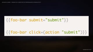 IDIOMATIC EMBER – FINDING THE SWEET SPOT OF PERFORMANCE & PRODUCTIVITY
EMBERCONF 2016
{{foo-bar submit="submit"}}
{{foo-bar click=(action "submit")}}
 