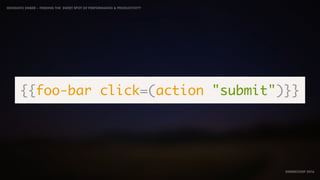IDIOMATIC EMBER – FINDING THE SWEET SPOT OF PERFORMANCE & PRODUCTIVITY
EMBERCONF 2016
{{foo-bar click=(action "submit")}}
 
