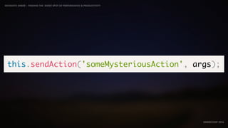 IDIOMATIC EMBER – FINDING THE SWEET SPOT OF PERFORMANCE & PRODUCTIVITY
EMBERCONF 2016
this.sendAction('someMysteriousAction', args);
 