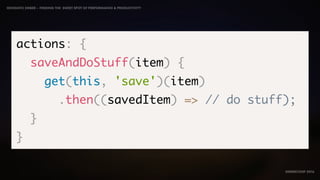 IDIOMATIC EMBER – FINDING THE SWEET SPOT OF PERFORMANCE & PRODUCTIVITY
EMBERCONF 2016
actions: {
saveAndDoStuff(item) {
get(this, 'save')(item)
.then((savedItem) => // do stuff);
}
}
 