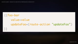 IDIOMATIC EMBER – FINDING THE SWEET SPOT OF PERFORMANCE & PRODUCTIVITY
EMBERCONF 2016
{{foo-bar
value=value
updateFoo=(route-action "updateFoo")
}}
 