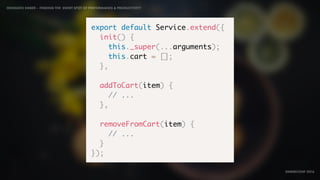 IDIOMATIC EMBER – FINDING THE SWEET SPOT OF PERFORMANCE & PRODUCTIVITY
EMBERCONF 2016
export default Service.extend({
init() {
this._super(...arguments);
this.cart = [];
},
addToCart(item) {
// ...
},
removeFromCart(item) {
// ...
}
});
 