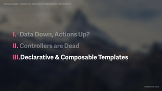 IDIOMATIC EMBER – FINDING THE SWEET SPOT OF PERFORMANCE & PRODUCTIVITY
EMBERCONF 2016
I. Data Down, Actions Up?
II. Controllers are Dead
III.Declarative & Composable Templates
 