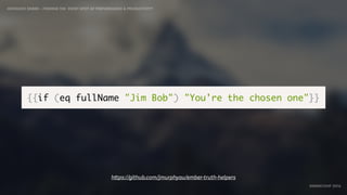IDIOMATIC EMBER – FINDING THE SWEET SPOT OF PERFORMANCE & PRODUCTIVITY
EMBERCONF 2016
{{if (eq fullName "Jim Bob") "You're the chosen one"}}
https://github.com/jmurphyau/ember-truth-helpers
 