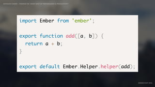 IDIOMATIC EMBER – FINDING THE SWEET SPOT OF PERFORMANCE & PRODUCTIVITY
EMBERCONF 2016
import Ember from 'ember';
export function add([a, b]) {
return a + b;
}
export default Ember.Helper.helper(add);
 