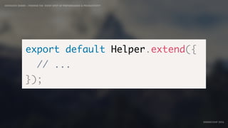 IDIOMATIC EMBER – FINDING THE SWEET SPOT OF PERFORMANCE & PRODUCTIVITY
EMBERCONF 2016
export default Helper.extend({
// ...
});
 
