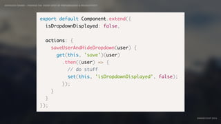 IDIOMATIC EMBER – FINDING THE SWEET SPOT OF PERFORMANCE & PRODUCTIVITY
EMBERCONF 2016
export default Component.extend({
isDropdownDisplayed: false,
actions: {
saveUserAndHideDropdown(user) {
get(this, 'save')(user)
.then((user) => {
// do stuff
set(this, 'isDropdownDisplayed', false);
});
}
}
});
 