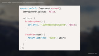 IDIOMATIC EMBER – FINDING THE SWEET SPOT OF PERFORMANCE & PRODUCTIVITY
EMBERCONF 2016
export default Component.extend({
isDropdownDisplayed: false,
actions: {
hideDropdown() {
set(this, 'isDropdownDisplayed', false);
},
saveUser(user) {
return get(this, 'save')(user);
}
}
});
 