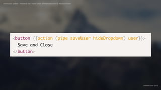 IDIOMATIC EMBER – FINDING THE SWEET SPOT OF PERFORMANCE & PRODUCTIVITY
EMBERCONF 2016
<button {{action (pipe saveUser hideDropdown) user}}>
Save and Close
</button>
 