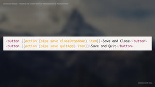 IDIOMATIC EMBER – FINDING THE SWEET SPOT OF PERFORMANCE & PRODUCTIVITY
EMBERCONF 2016
<button {{action (pipe save closeDropdown) item}}>Save and Close</button>
<button {{action (pipe save quitApp) item}}>Save and Quit</button>
 