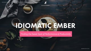 IDIOMATIC EMBER – FINDING THE SWEET SPOT OF PERFORMANCE & PRODUCTIVITY
EMBERCONF 2016
IDIOMATIC EMBER
Finding the Sweet Spot of Performance & Productivity
・ D O C K YA R D ・
 