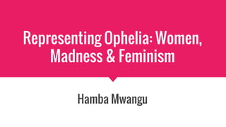 Representing Ophelia: Women,
Madness & Feminism
Hamba Mwangu
 