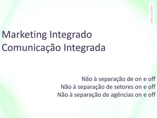 Marketing Integrado
Comunicação Integrada
Não à separação de on e off
Não à separação de setores on e off
Não à separação de agências on e off
 