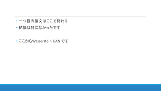 • 一つ目の論文はここで終わり
• 結論は特になかったです
• ここからWasserstein	GAN	です
 