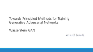 Towards	Principled	Methods	for	Training	
Generative	Adversarial	Networks
Wasserstein	GAN
KEISUKE	FUKUTA
 