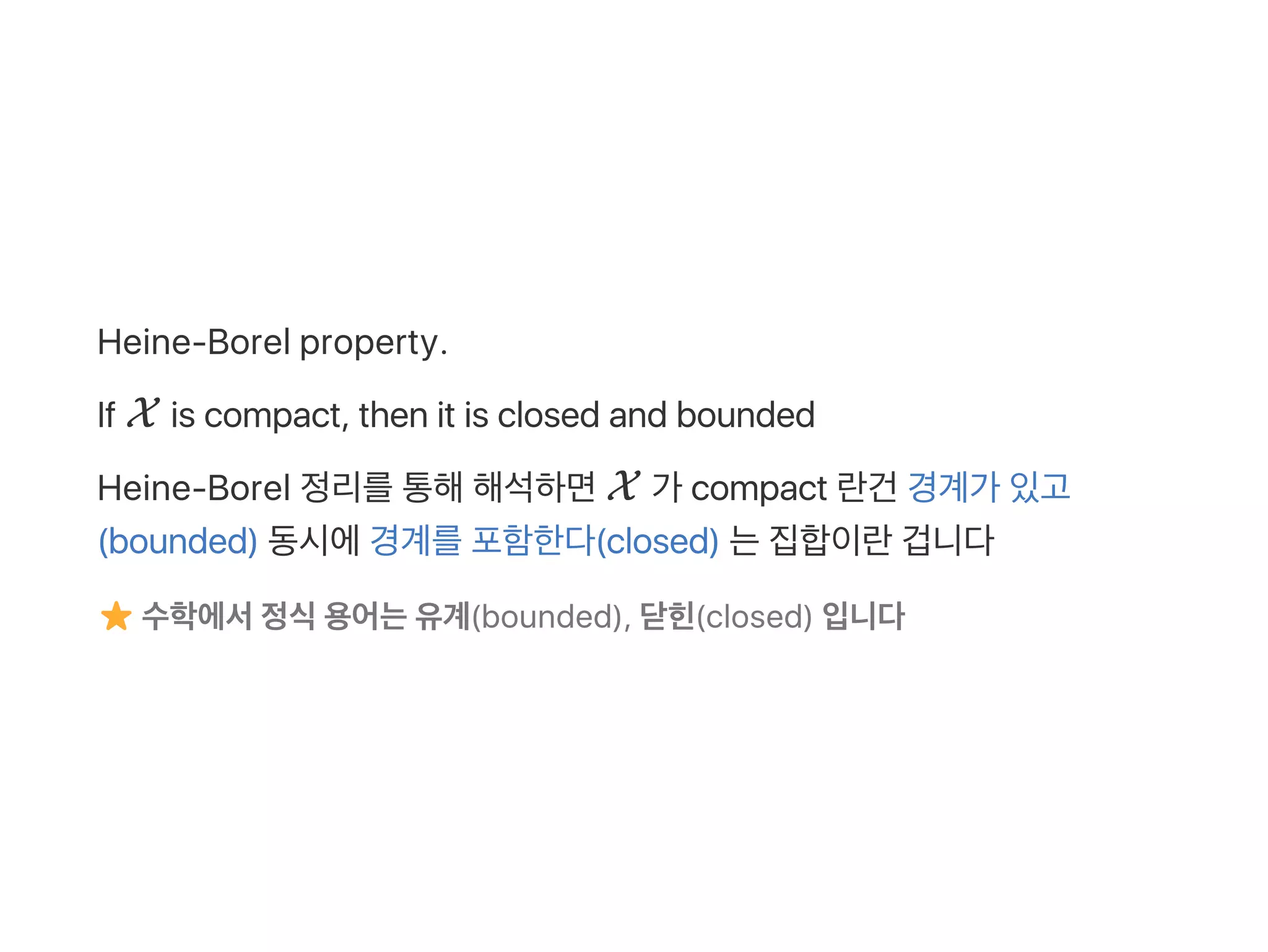 Heine‑Borel property.
If X is compact, then it is closed and bounded
Heine‑Borel 정리를통해해석하면X 가 compact 란건 경계가 있고
(bounded) 동시에경계를포함한다(closed) 는집합이란겁니다
수학에서정식용어는유계(bounded), 닫힌(closed) 입니다
 