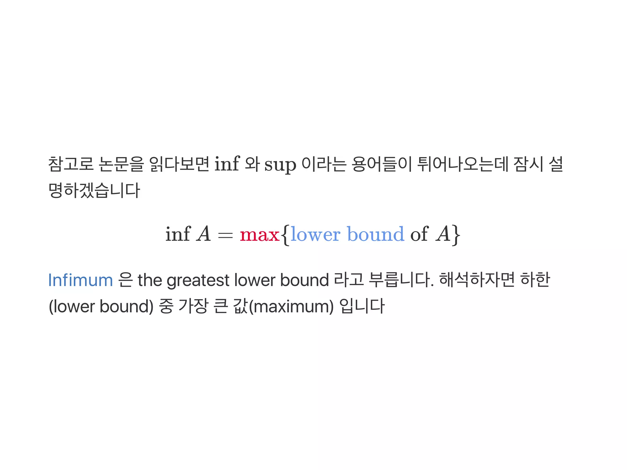 참고로논문을읽다보면inf 와sup 이라는용어들이튀어나오는데잠시설
명하겠습니다
inf A = max{lower bound of A}
Infimum 은the greatest lower bound 라고 부릅니다. 해석하자면하한
(lower bound) 중가장큰값(maximum) 입니다
 