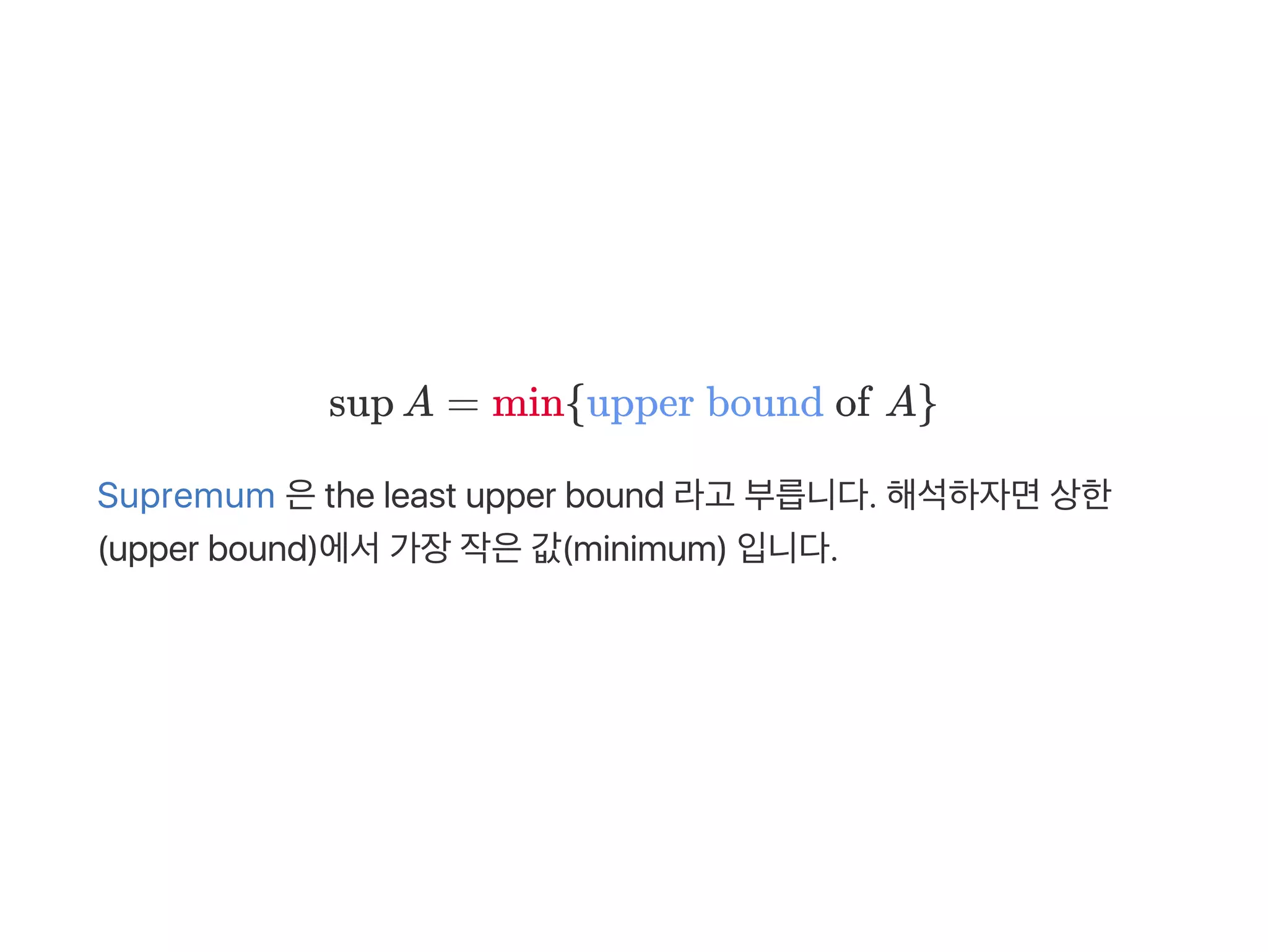 sup A = min{upper bound of A}
Supremum 은the least upper bound 라고 부릅니다. 해석하자면상한
(upper bound)에서가장작은값(minimum) 입니다.
 
