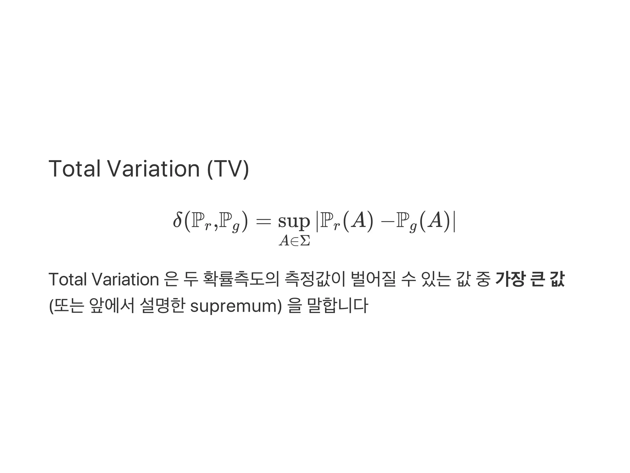 Total Variation (TV)
δ(P ,P ) = ∣P (A) −P (A)∣
Total Variation 은두확률측도의측정값이벌어질수있는값 중가장큰값
(또는앞에서설명한supremum) 을말합니다
r g
A∈Σ
sup r g
 