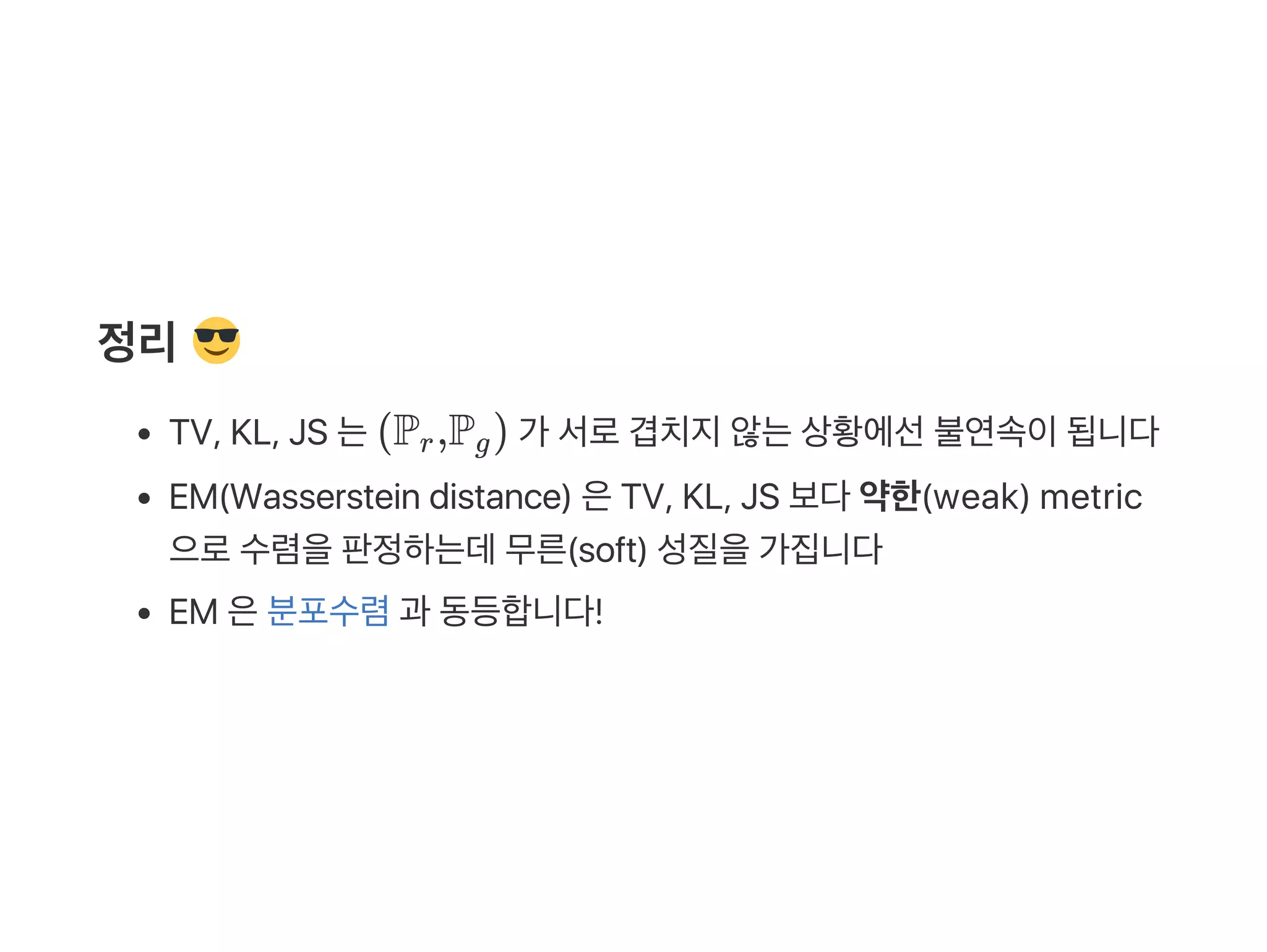 정리
TV, KL, JS 는(P ,P ) 가 서로겹치지않는상황에선불연속이됩니다
EM(Wasserstein distance) 은TV, KL, JS 보다약한(weak) metric
으로수렴을판정하는데무른(soft) 성질을가집니다
EM 은분포수렴과 동등합니다!
r g
 