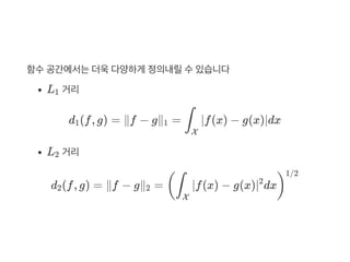 함수공간에서는더욱다양하게 정의내릴수있습니다
L 거리
d (f, g) = ∥f − g∥ = ∣f(x) − g(x)∣dx
L 거리
d (f, g) = ∥f − g∥ = ∣f(x) − g(x)∣ dx
1
1 1 ∫
X
2
2 2 (∫
X
2
)
1/2
 