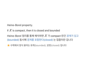 Heine‑Borel property.
If X is compact, then it is closed and bounded
Heine‑Borel 정리를통해해석하면X 가 compact 란건 경계가 있고
(bounded) 동시에경계를포함한다(closed) 는집합이란겁니다
수학에서정식용어는유계(bounded), 닫힌(closed) 입니다
 