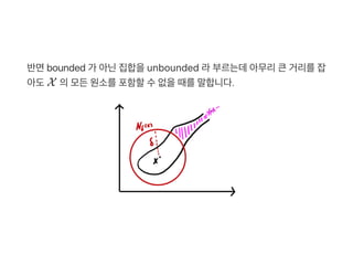 반면bounded 가 아닌집합을unbounded 라부르는데아무리큰거리를잡
아도X 의모든원소를포함할수없을때를말합니다.
 