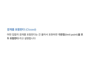 경계를포함한다(Closed)
어떤집합의경계를포함한다는건 풀어서표현하면극한점(limit point)을모
두포함한다라고 설명합니다
 