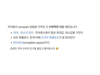 저자들이compact 집합을가져온건 수학적인이유때문입니다
최대・ 최소의정리: 연속함수들이항상최대값, 최소값을가진다
모든확률변수X에대해조건부확률분포가 잘정의된다
완비공간(complete space)이다
... 증명은주변수학과 친구를붙잡고 물어봅시다
 