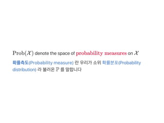 Prob(X) denote the space of probability measures on X
확률측도(Probability measure) 란우리가 소위확률분포(Probability
distribution) 라불러온P 를말합니다
 
