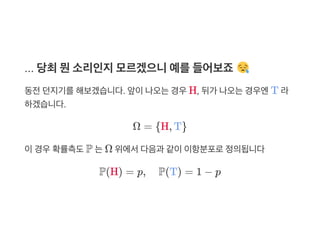 ... 당최뭔소리인지모르겠으니예를들어보죠
동전던지기를해보겠습니다. 앞이나오는경우H, 뒤가 나오는경우엔T 라
하겠습니다.
Ω = {H, T}
이경우확률측도P 는Ω 위에서다음과 같이이항분포로정의됩니다
P(H) = p, P(T) = 1 − p
 