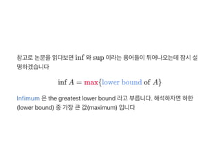 참고로논문을읽다보면inf 와sup 이라는용어들이튀어나오는데잠시설
명하겠습니다
inf A = max{lower bound of A}
Infimum 은the greatest lower bound 라고 부릅니다. 해석하자면하한
(lower bound) 중가장큰값(maximum) 입니다
 