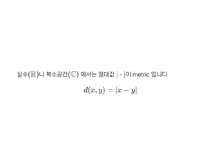실수(R)나복소공간(C) 에서는절대값 ∣ ⋅ ∣이metric 입니다
d(x, y) = ∣x − y∣
 
