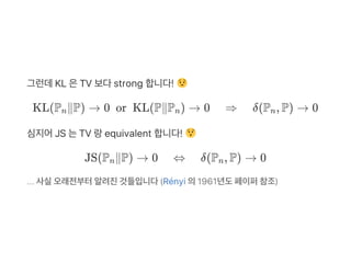 그런데KL 은TV 보다strong 합니다!
KL(P ∥P) → 0  or  KL(P∥P ) → 0 ⇒ δ(P , P) → 0
심지어JS 는TV 랑equivalent 합니다!
JS(P ∥P) → 0 ⇔ δ(P , P) → 0
... 사실오래전부터알려진것들입니다(Rényi 의1961년도페이퍼참조)
n n n
n n
 