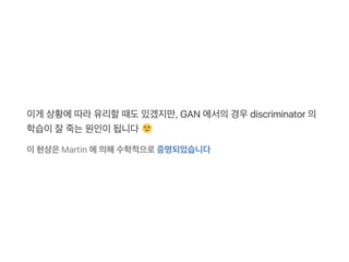 이게 상황에따라유리할때도있겠지만, GAN 에서의경우discriminator 의
학습이잘죽는원인이됩니다
이현상은Martin 에의해수학적으로증명되었습니다
 