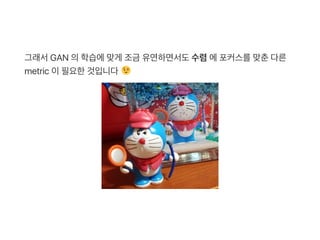그래서GAN 의학습에맞게 조금 유연하면서도수렴에포커스를맞춘다른
metric 이필요한것입니다
 
